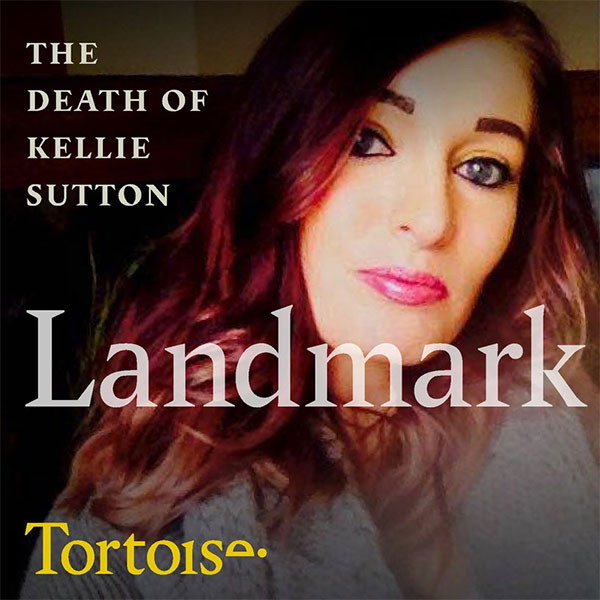 Landmark: The death of Kellie Sutton. Reporter Louise Tickle for Tortoise Media